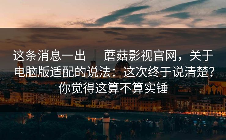 这条消息一出 ｜ 蘑菇影视官网，关于电脑版适配的说法：这次终于说清楚？你觉得这算不算实锤  第1张