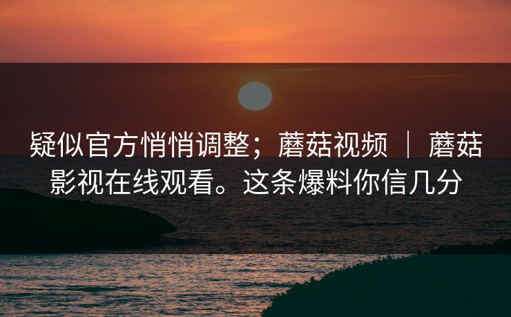 疑似官方悄悄调整；蘑菇视频 ｜ 蘑菇影视在线观看。这条爆料你信几分  第1张
