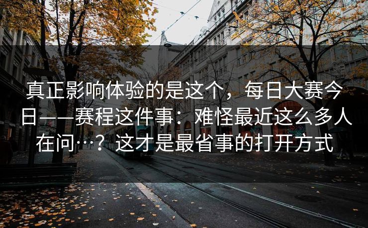 真正影响体验的是这个，每日大赛今日——赛程这件事：难怪最近这么多人在问…？这才是最省事的打开方式  第1张