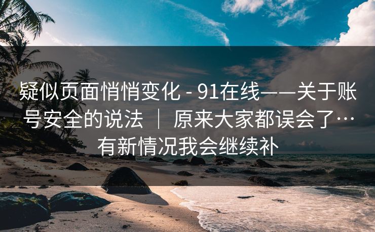 疑似页面悄悄变化 - 91在线——关于账号安全的说法 ｜ 原来大家都误会了…有新情况我会继续补  第1张