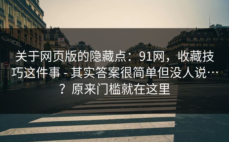 关于网页版的隐藏点：91网，收藏技巧这件事 - 其实答案很简单但没人说…？原来门槛就在这里  第1张