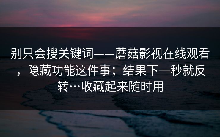 别只会搜关键词——蘑菇影视在线观看，隐藏功能这件事；结果下一秒就反转…收藏起来随时用