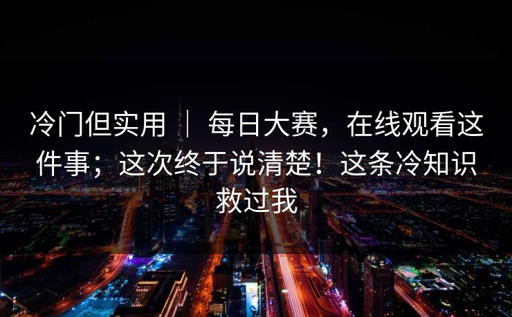 冷门但实用 ｜ 每日大赛，在线观看这件事；这次终于说清楚！这条冷知识救过我  第1张