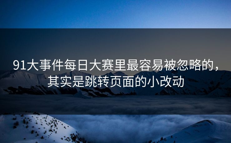 91大事件每日大赛里最容易被忽略的，其实是跳转页面的小改动  第1张