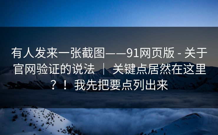有人发来一张截图——91网页版 - 关于官网验证的说法 | 关键点居然在这里?!我先把要点列出来 第1张 有人发来一张截图——91网页版 - 关于官网验证的说法 | 关键点居然在这里?!我先把要点列出来 第1张