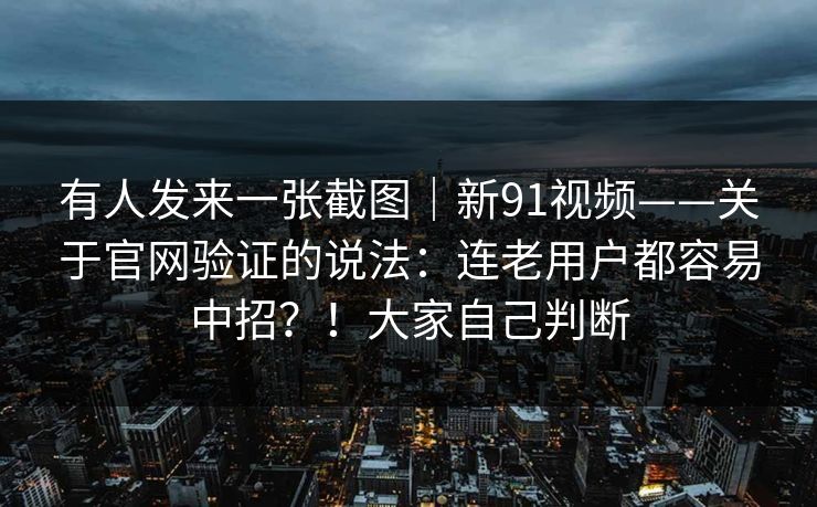 有人发来一张截图|新91视频——关于官网验证的说法:连老用户都容易中招?!大家自己判断 第1张 有人发来一张截图|新91视频——关于官网验证的说法:连老用户都容易中招?!大家自己判断 第1张